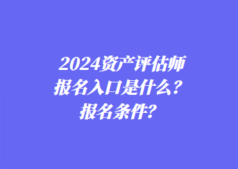 2024资产评估师报名入口是什么？报名条件？