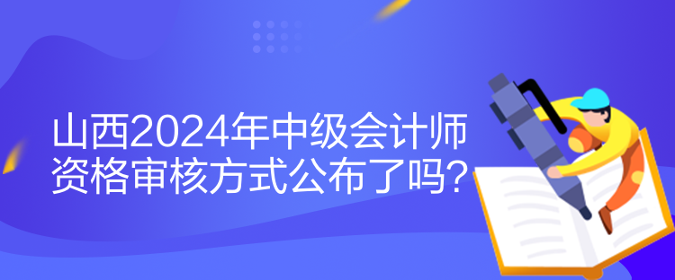 山西2024年中级会计师资格审核方式公布了吗？