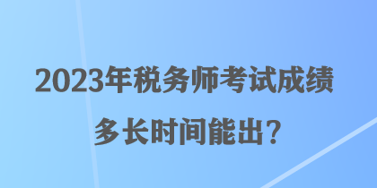 2023年税务师考试成绩多长时间能出？