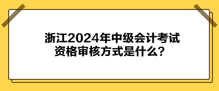 浙江2024年中级会计考试资格审核方式是什么？