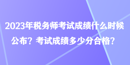 2023年税务师考试成绩什么时候公布？考试成绩多少分合格？