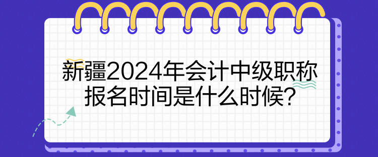 新疆2024年会计中级职称报名时间是什么时候？