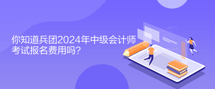 你知道兵团2024年中级会计师考试报名费用吗？