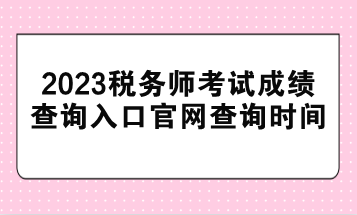 2023税务师考试成绩查询入口官网查询时间