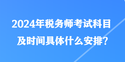 2024年税务师考试科目及时间具体什么安排？