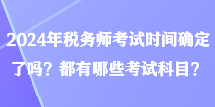 2024年税务师考试时间确定了吗？都有哪些考试科目？