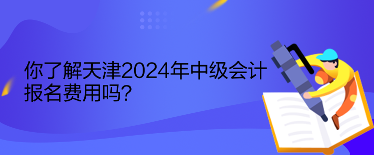 你了解天津2024年中级会计报名费用吗？