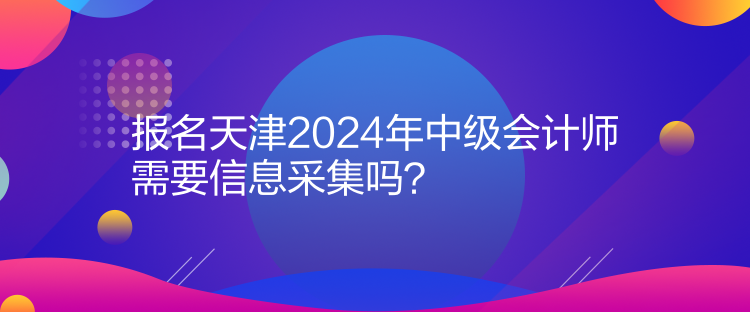 报名天津2024年中级会计师需要信息采集吗？