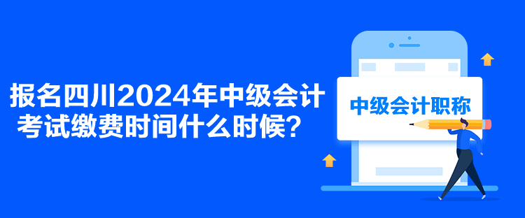 报名四川2024年中级会计考试缴费时间什么时候？