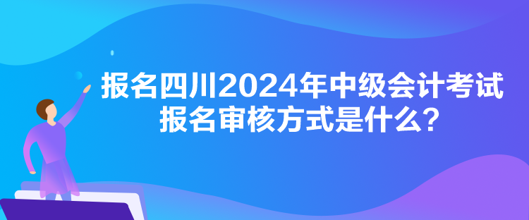 报名四川2024年中级会计考试报名审核方式是什么？