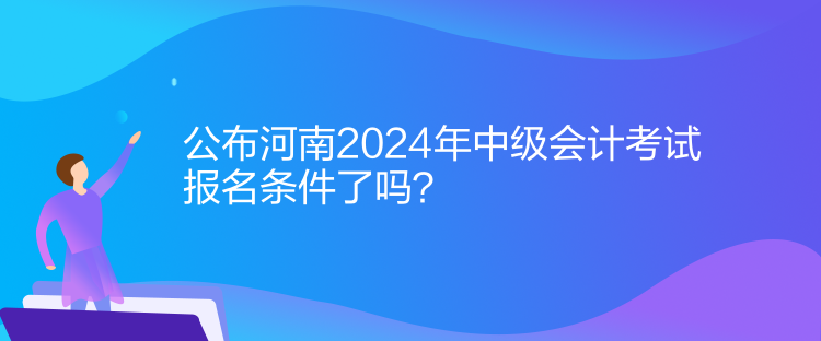 公布河南2024年中级会计考试报名条件了吗？