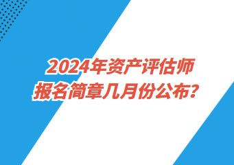 2024年资产评估师报名简章几月份公布？