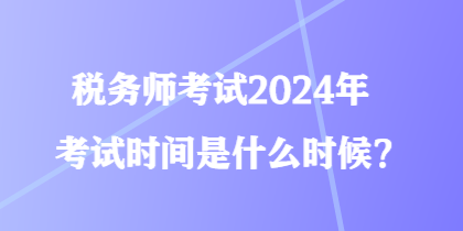 税务师考试2024年考试时间是什么时候？