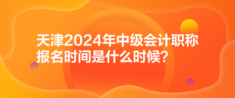 天津2024年中级会计职称报名时间是什么时候？
