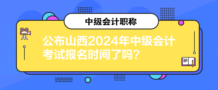 公布山西2024年中级会计考试报名时间了吗？