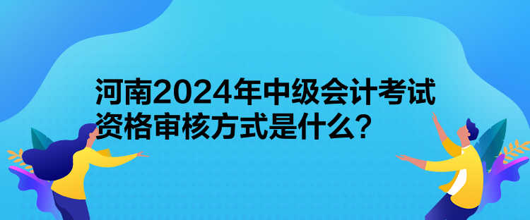 河南2024年中级会计考试资格审核方式是什么？