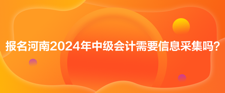 报名河南2024年中级会计需要信息采集吗？