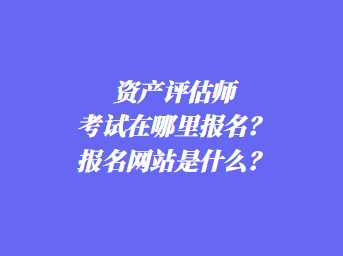 资产评估师考试在哪里报名？报名网站是什么？