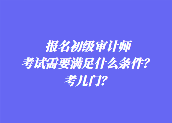 报名初级审计师考试需要满足什么条件？考几门？