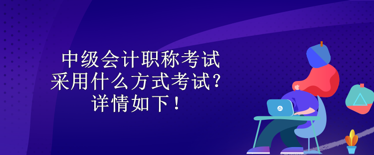 中级会计职称考试采用什么方式考试？详情如下！