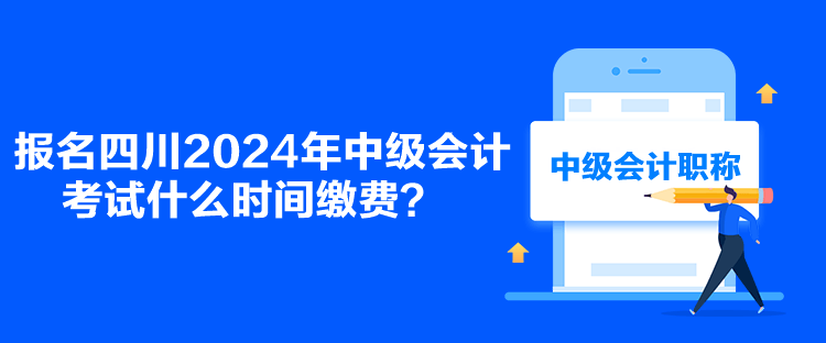 报名四川2024年中级会计考试什么时间缴费？