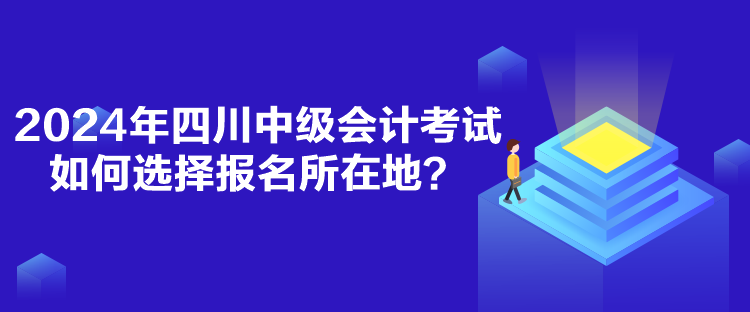 2024年四川中级会计考试如何选择报名所在地？