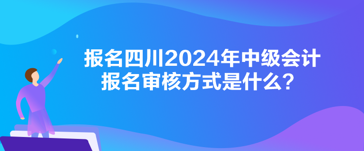 报名四川2024年中级会计报名审核方式是什么？