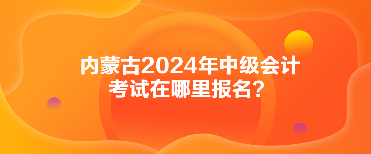 内蒙古2024年中级会计考试在哪里报名？