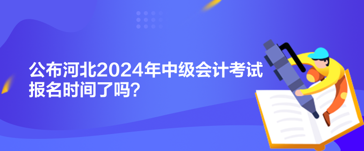 公布河北2024年中级会计考试报名时间了吗？