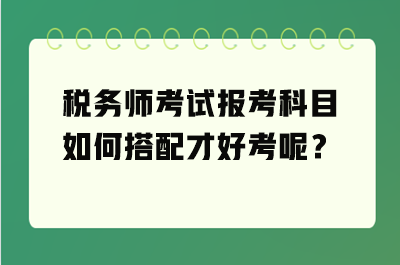 税务师考试报考科目如何搭配才好考呢？