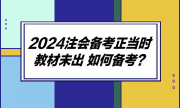 2024注会备考正当时 教材未出 如何备考？