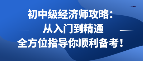 初中级经济师攻略：从入门到精通 全方位指导你顺利备考！