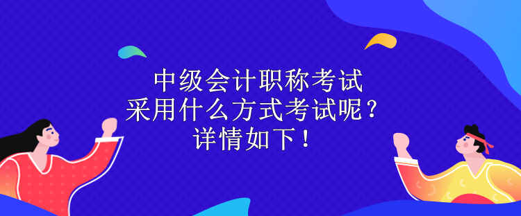 中级会计职称考试采用什么方式考试呢？详情如下！