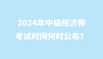 2024年中级经济师考试时间何时公布？
