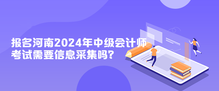 报名河南2024年中级会计师考试需要信息采集吗？