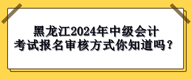 黑龙江2024年中级会计考试报名审核方式
