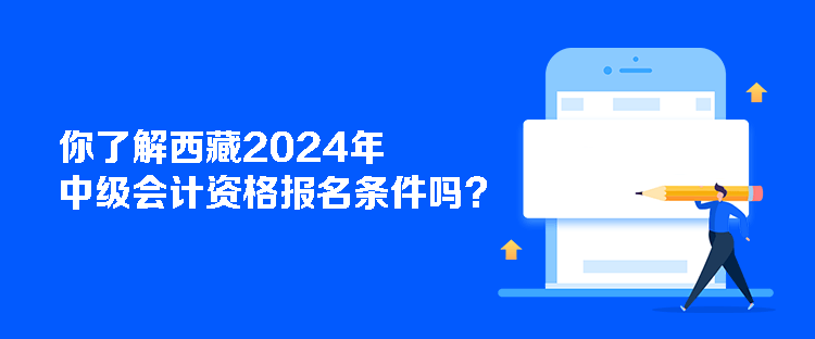 你了解西藏2024年中级会计资格报名条件吗？