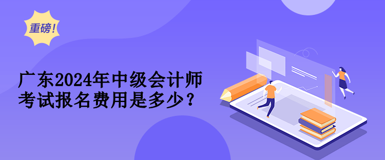 广东2024年中级会计师考试报名费用是多少？