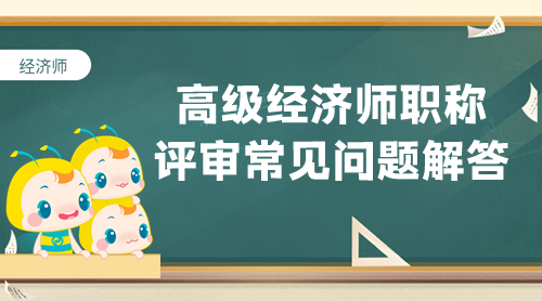 【答疑专栏】高级经济师职称评审常见问题解答