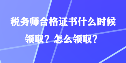 税务师合格证书什么时候领取？怎么领取？