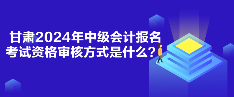 甘肃2024年中级会计报名考试资格审核方式是什么？