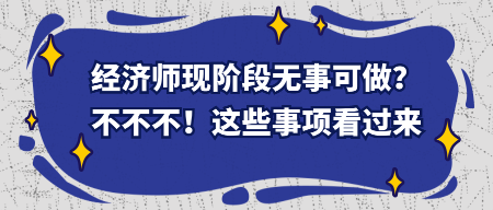 经济师现阶段无事可做？不不不！这些事项看过来