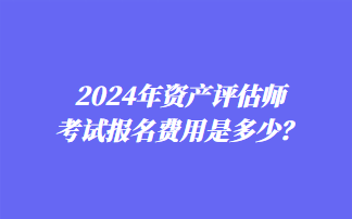 2024年资产评估师考试报名费用是多少？