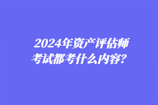 2024年资产评估师考试都考什么内容？