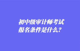 初中级审计师考试报名条件是什么？