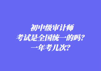 初中级审计师考试是全国统一的吗？一年考几次？