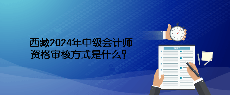 西藏2024年中级会计师资格审核方式是什么？