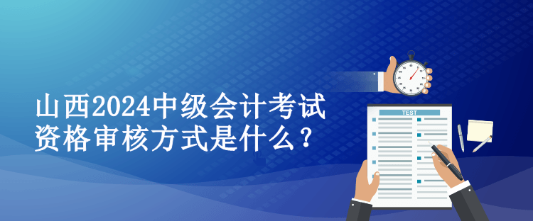 山西2024中级会计考试资格审核方式是什么？