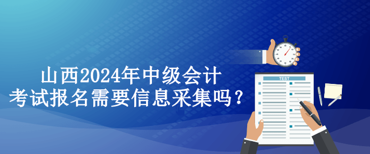 山西2024年中级会计考试报名需要信息采集吗？