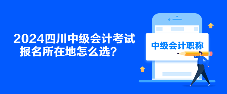 2024四川中级会计考试报名所在地怎么选？